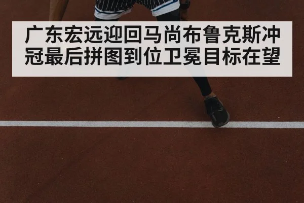 广东宏远迎回马尚布鲁克斯冲冠最后拼图到位卫冕目标在望