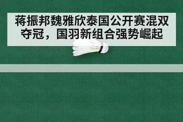 蒋振邦魏雅欣泰国公开赛混双夺冠，国羽新组合强势崛起