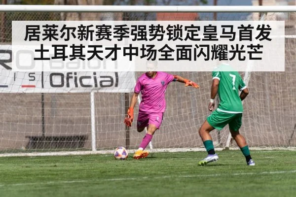 居莱尔新赛季强势锁定皇马首发 土耳其天才中场全面闪耀光芒