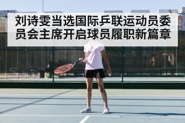 刘诗雯当选国际乒联运动员委员会主席开启球员履职新篇章