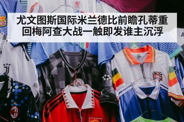 尤文图斯国际米兰德比前瞻孔蒂重回梅阿查大战一触即发谁主沉浮
