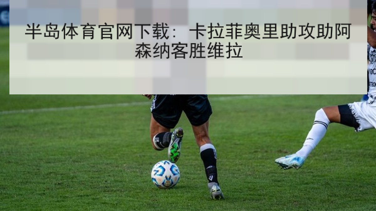 半岛体育官网下载: 卡拉菲奥里助攻助阿森纳客胜维拉