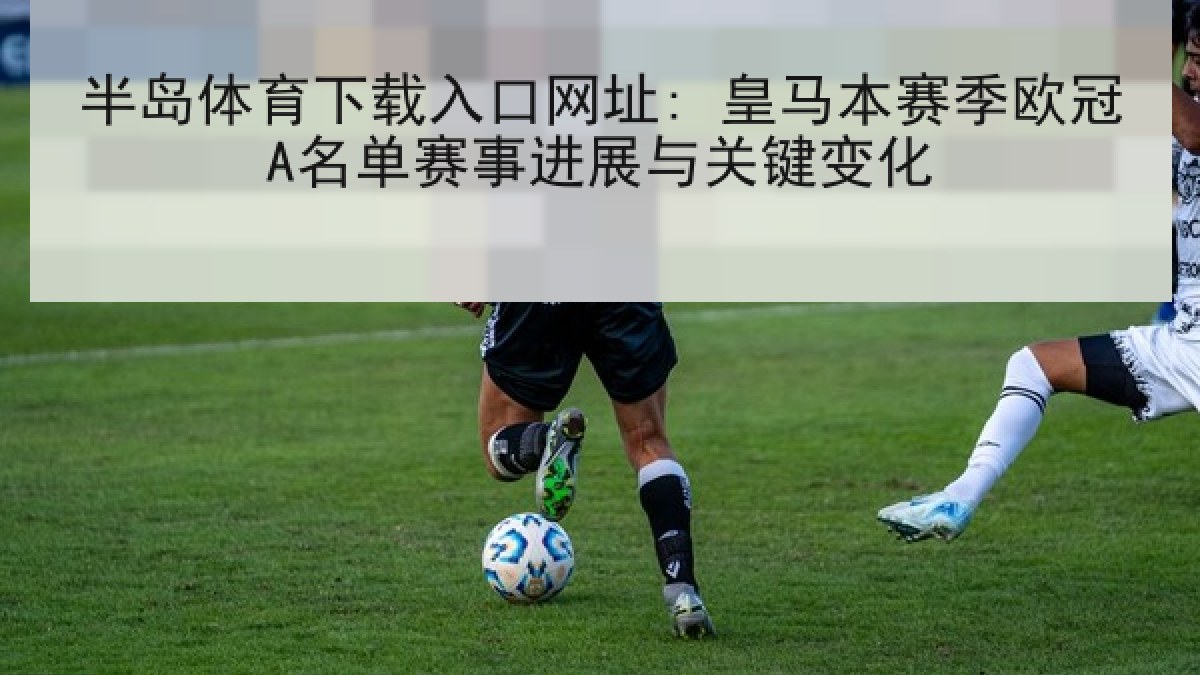 半岛体育下载入口网址: 皇马本赛季欧冠A名单赛事进展与关键变化